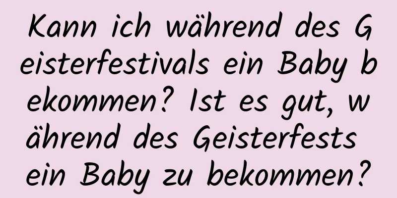 Kann ich während des Geisterfestivals ein Baby bekommen? Ist es gut, während des Geisterfests ein Baby zu bekommen?