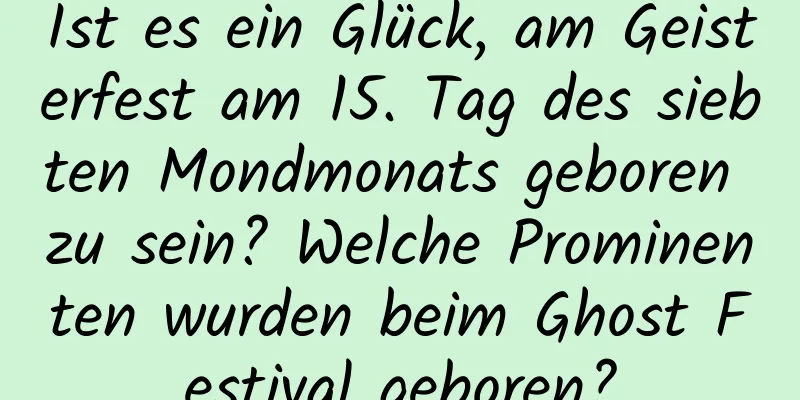 Ist es ein Glück, am Geisterfest am 15. Tag des siebten Mondmonats geboren zu sein? Welche Prominenten wurden beim Ghost Festival geboren?