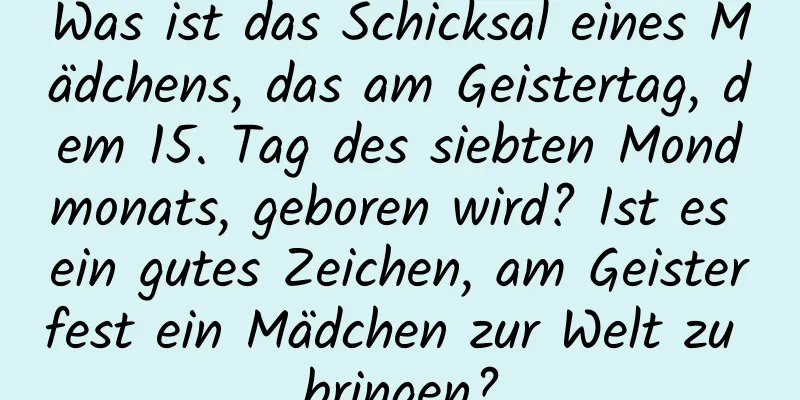 Was ist das Schicksal eines Mädchens, das am Geistertag, dem 15. Tag des siebten Mondmonats, geboren wird? Ist es ein gutes Zeichen, am Geisterfest ein Mädchen zur Welt zu bringen?