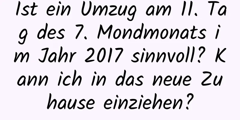 Ist ein Umzug am 11. Tag des 7. Mondmonats im Jahr 2017 sinnvoll? Kann ich in das neue Zuhause einziehen?