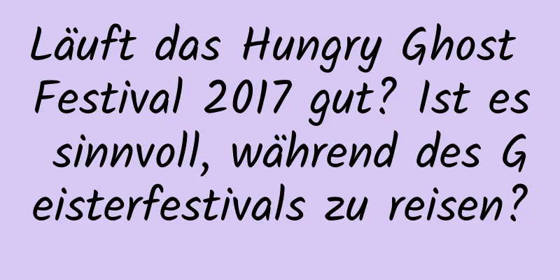 Läuft das Hungry Ghost Festival 2017 gut? Ist es sinnvoll, während des Geisterfestivals zu reisen?