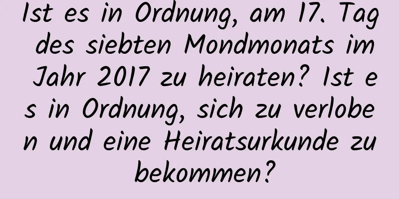 Ist es in Ordnung, am 17. Tag des siebten Mondmonats im Jahr 2017 zu heiraten? Ist es in Ordnung, sich zu verloben und eine Heiratsurkunde zu bekommen?