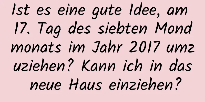 Ist es eine gute Idee, am 17. Tag des siebten Mondmonats im Jahr 2017 umzuziehen? Kann ich in das neue Haus einziehen?