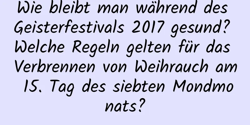 Wie bleibt man während des Geisterfestivals 2017 gesund? Welche Regeln gelten für das Verbrennen von Weihrauch am 15. Tag des siebten Mondmonats?