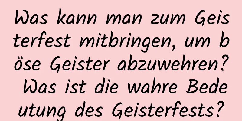 Was kann man zum Geisterfest mitbringen, um böse Geister abzuwehren? Was ist die wahre Bedeutung des Geisterfests?