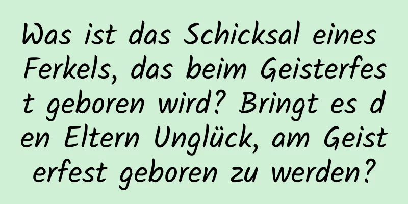 Was ist das Schicksal eines Ferkels, das beim Geisterfest geboren wird? Bringt es den Eltern Unglück, am Geisterfest geboren zu werden?