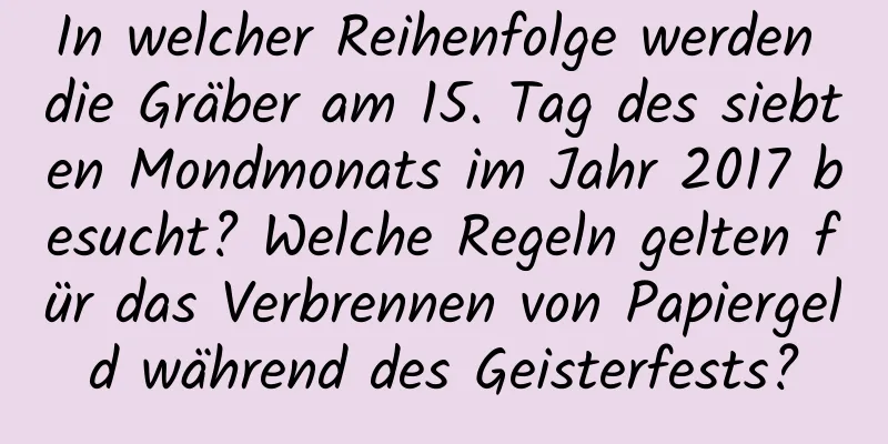 In welcher Reihenfolge werden die Gräber am 15. Tag des siebten Mondmonats im Jahr 2017 besucht? Welche Regeln gelten für das Verbrennen von Papiergeld während des Geisterfests?