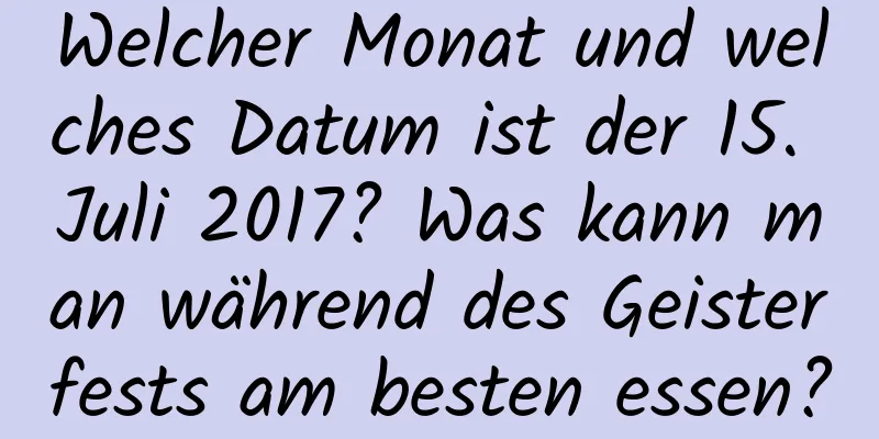 Welcher Monat und welches Datum ist der 15. Juli 2017? Was kann man während des Geisterfests am besten essen?