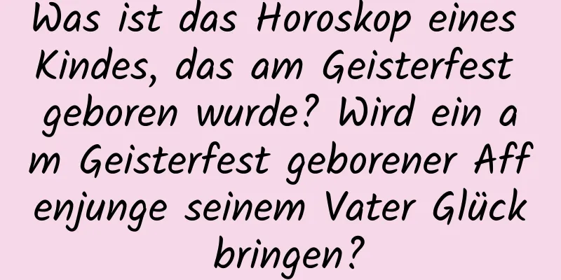 Was ist das Horoskop eines Kindes, das am Geisterfest geboren wurde? Wird ein am Geisterfest geborener Affenjunge seinem Vater Glück bringen?