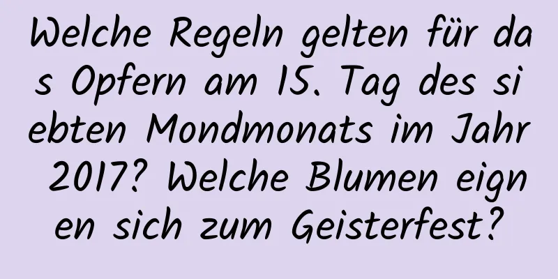 Welche Regeln gelten für das Opfern am 15. Tag des siebten Mondmonats im Jahr 2017? Welche Blumen eignen sich zum Geisterfest?