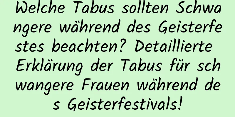 Welche Tabus sollten Schwangere während des Geisterfestes beachten? Detaillierte Erklärung der Tabus für schwangere Frauen während des Geisterfestivals!