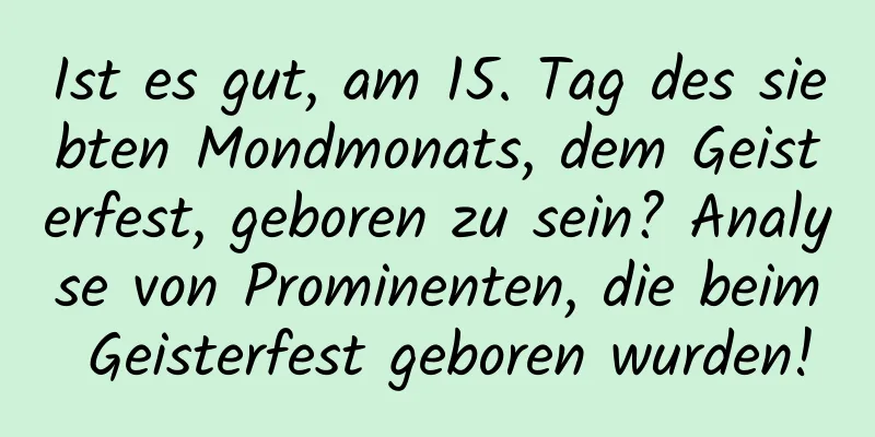 Ist es gut, am 15. Tag des siebten Mondmonats, dem Geisterfest, geboren zu sein? Analyse von Prominenten, die beim Geisterfest geboren wurden!