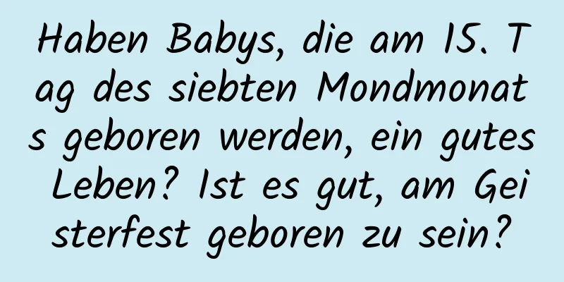 Haben Babys, die am 15. Tag des siebten Mondmonats geboren werden, ein gutes Leben? Ist es gut, am Geisterfest geboren zu sein?