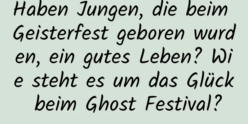 Haben Jungen, die beim Geisterfest geboren wurden, ein gutes Leben? Wie steht es um das Glück beim Ghost Festival?