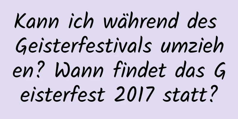 Kann ich während des Geisterfestivals umziehen? Wann findet das Geisterfest 2017 statt?