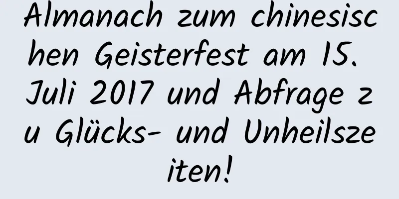 Almanach zum chinesischen Geisterfest am 15. Juli 2017 und Abfrage zu Glücks- und Unheilszeiten!