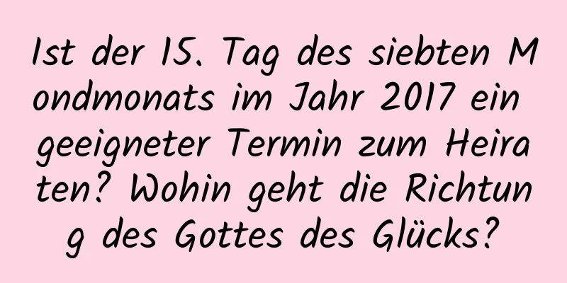 Ist der 15. Tag des siebten Mondmonats im Jahr 2017 ein geeigneter Termin zum Heiraten? Wohin geht die Richtung des Gottes des Glücks?