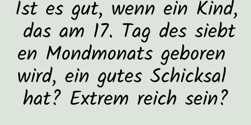 Ist es gut, wenn ein Kind, das am 17. Tag des siebten Mondmonats geboren wird, ein gutes Schicksal hat? Extrem reich sein?