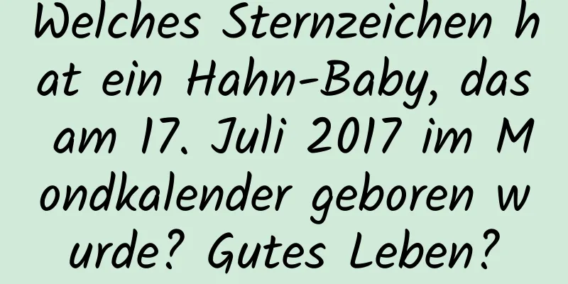 Welches Sternzeichen hat ein Hahn-Baby, das am 17. Juli 2017 im Mondkalender geboren wurde? Gutes Leben?