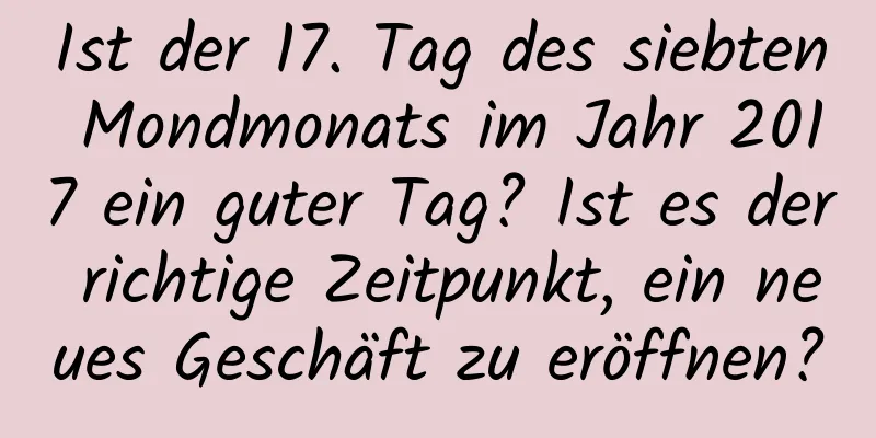 Ist der 17. Tag des siebten Mondmonats im Jahr 2017 ein guter Tag? Ist es der richtige Zeitpunkt, ein neues Geschäft zu eröffnen?