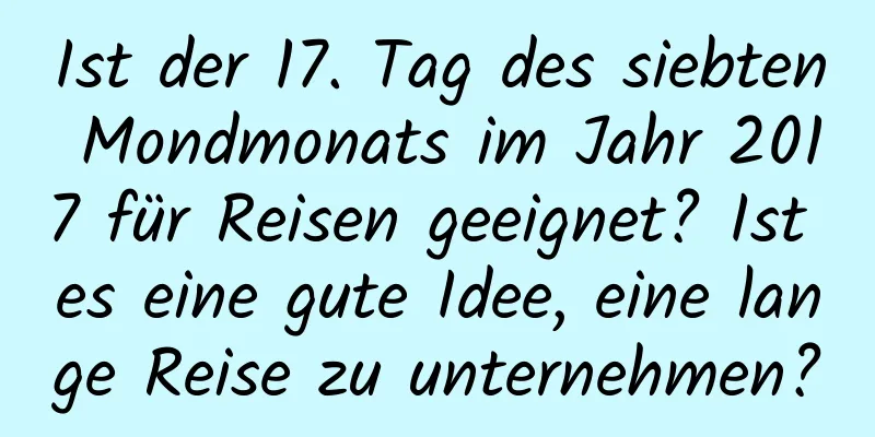 Ist der 17. Tag des siebten Mondmonats im Jahr 2017 für Reisen geeignet? Ist es eine gute Idee, eine lange Reise zu unternehmen?