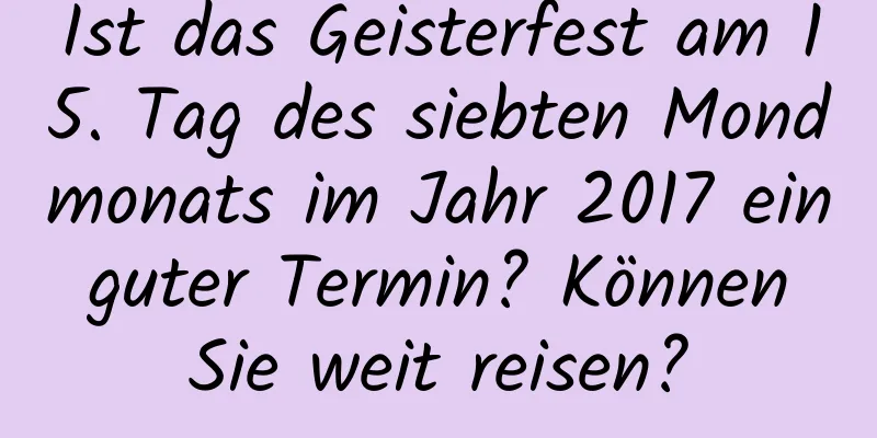 Ist das Geisterfest am 15. Tag des siebten Mondmonats im Jahr 2017 ein guter Termin? Können Sie weit reisen?