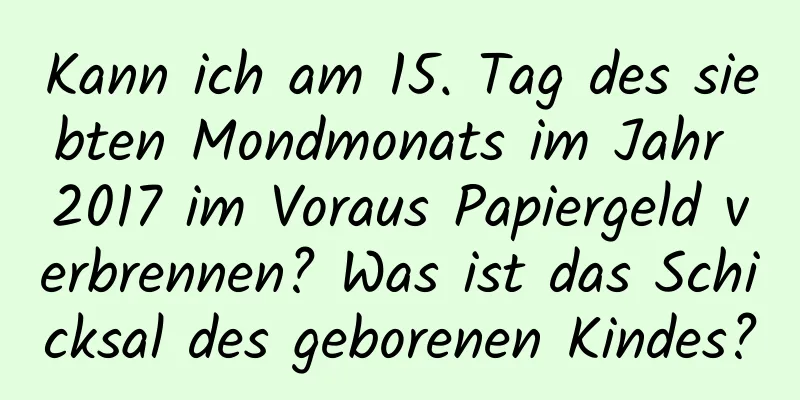 Kann ich am 15. Tag des siebten Mondmonats im Jahr 2017 im Voraus Papiergeld verbrennen? Was ist das Schicksal des geborenen Kindes?