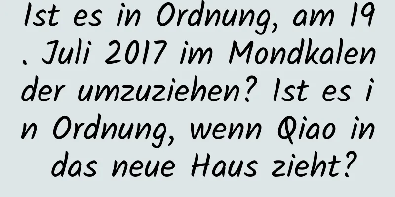 Ist es in Ordnung, am 19. Juli 2017 im Mondkalender umzuziehen? Ist es in Ordnung, wenn Qiao in das neue Haus zieht?