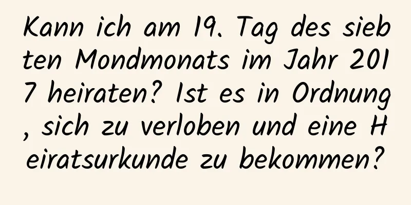 Kann ich am 19. Tag des siebten Mondmonats im Jahr 2017 heiraten? Ist es in Ordnung, sich zu verloben und eine Heiratsurkunde zu bekommen?