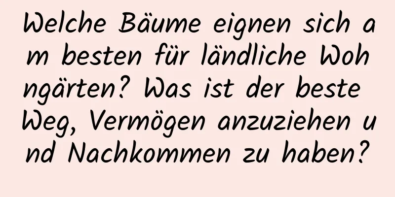 Welche Bäume eignen sich am besten für ländliche Wohngärten? Was ist der beste Weg, Vermögen anzuziehen und Nachkommen zu haben?