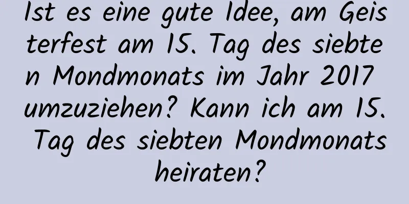 Ist es eine gute Idee, am Geisterfest am 15. Tag des siebten Mondmonats im Jahr 2017 umzuziehen? Kann ich am 15. Tag des siebten Mondmonats heiraten?