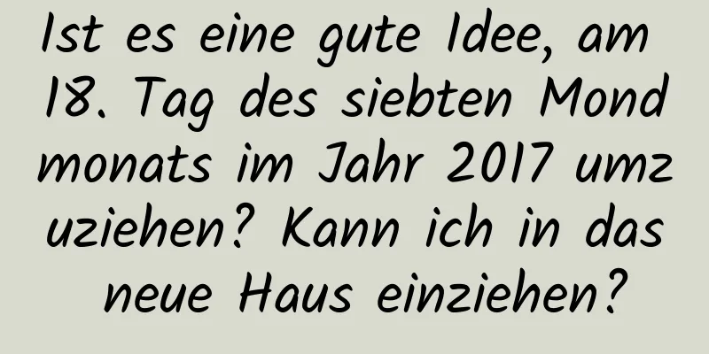 Ist es eine gute Idee, am 18. Tag des siebten Mondmonats im Jahr 2017 umzuziehen? Kann ich in das neue Haus einziehen?