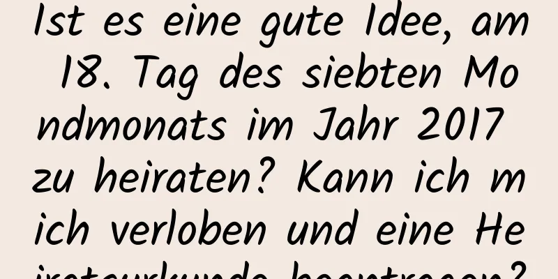 Ist es eine gute Idee, am 18. Tag des siebten Mondmonats im Jahr 2017 zu heiraten? Kann ich mich verloben und eine Heiratsurkunde beantragen?