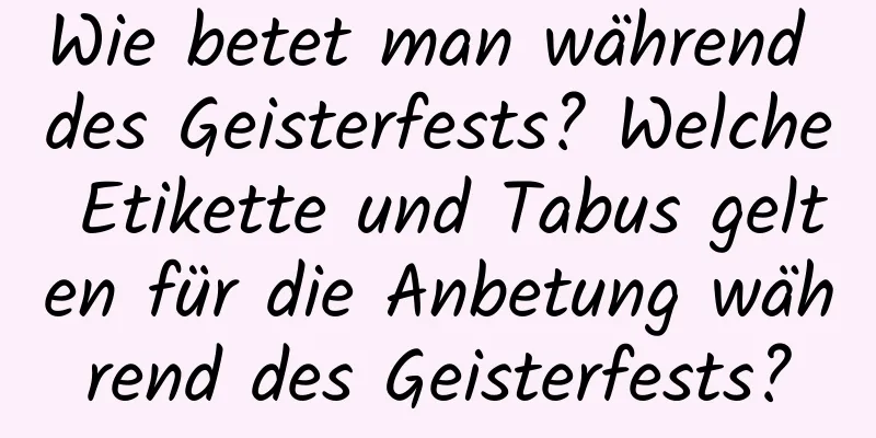 Wie betet man während des Geisterfests? Welche Etikette und Tabus gelten für die Anbetung während des Geisterfests?