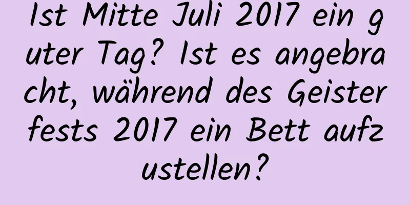 Ist Mitte Juli 2017 ein guter Tag? Ist es angebracht, während des Geisterfests 2017 ein Bett aufzustellen?