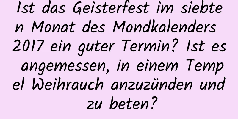 Ist das Geisterfest im siebten Monat des Mondkalenders 2017 ein guter Termin? Ist es angemessen, in einem Tempel Weihrauch anzuzünden und zu beten?