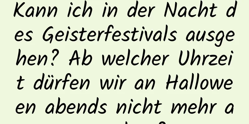 Kann ich in der Nacht des Geisterfestivals ausgehen? Ab welcher Uhrzeit dürfen wir an Halloween abends nicht mehr ausgehen?