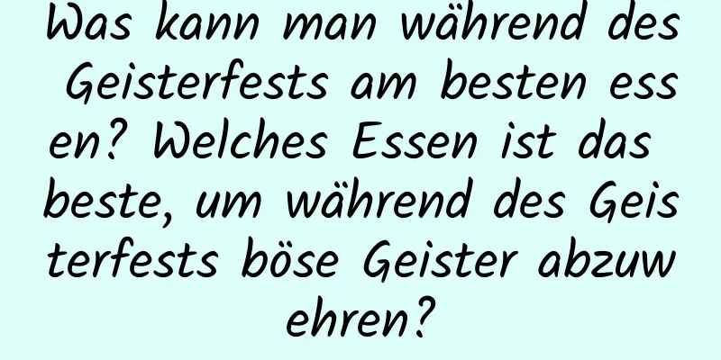 Was kann man während des Geisterfests am besten essen? Welches Essen ist das beste, um während des Geisterfests böse Geister abzuwehren?