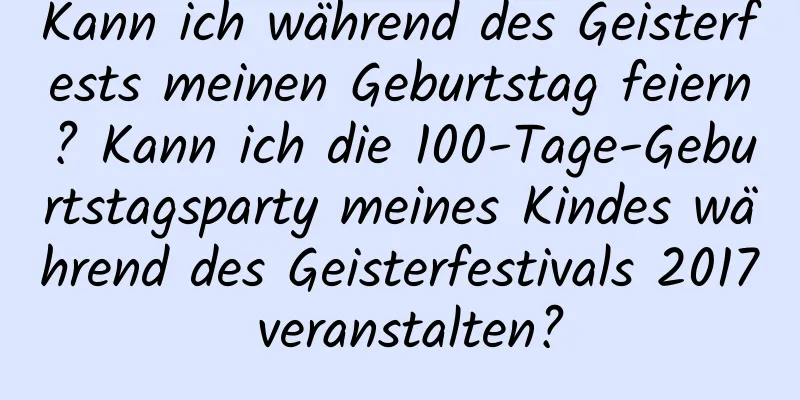 Kann ich während des Geisterfests meinen Geburtstag feiern? Kann ich die 100-Tage-Geburtstagsparty meines Kindes während des Geisterfestivals 2017 veranstalten?