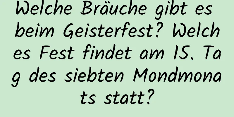 Welche Bräuche gibt es beim Geisterfest? Welches Fest findet am 15. Tag des siebten Mondmonats statt?