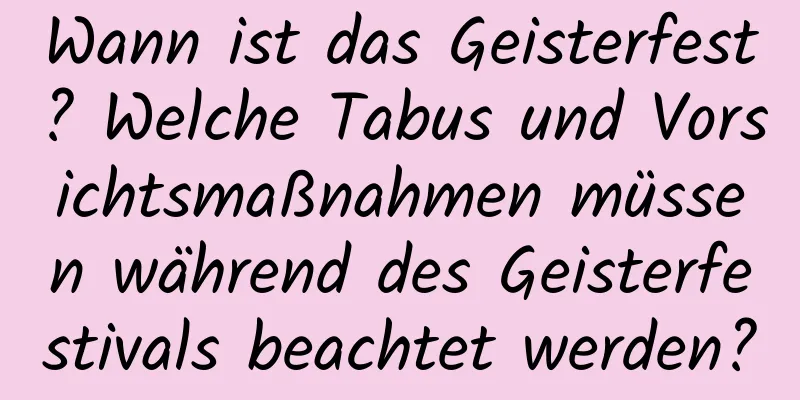 Wann ist das Geisterfest? Welche Tabus und Vorsichtsmaßnahmen müssen während des Geisterfestivals beachtet werden?