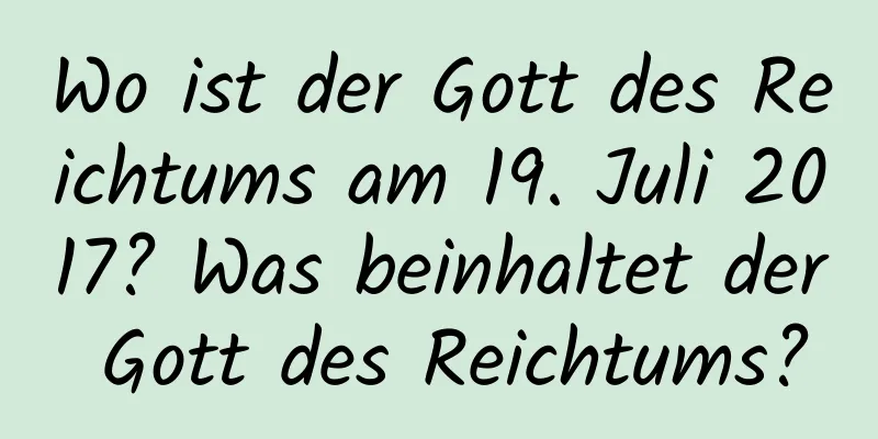 Wo ist der Gott des Reichtums am 19. Juli 2017? Was beinhaltet der Gott des Reichtums?