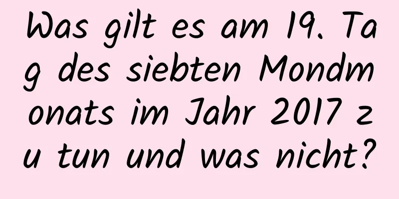 Was gilt es am 19. Tag des siebten Mondmonats im Jahr 2017 zu tun und was nicht?