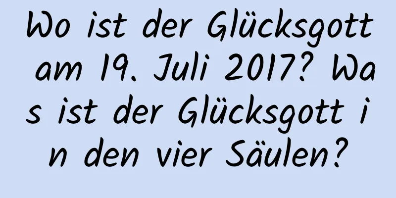 Wo ist der Glücksgott am 19. Juli 2017? Was ist der Glücksgott in den vier Säulen?