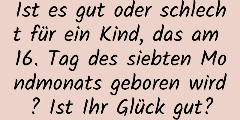 Ist es gut oder schlecht für ein Kind, das am 16. Tag des siebten Mondmonats geboren wird? Ist Ihr Glück gut?