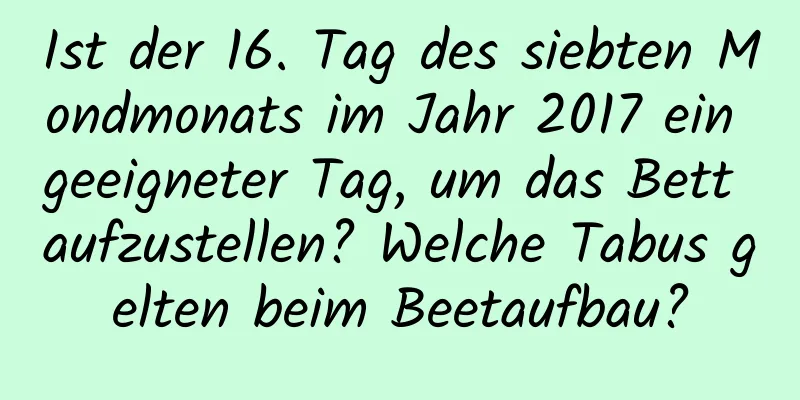 Ist der 16. Tag des siebten Mondmonats im Jahr 2017 ein geeigneter Tag, um das Bett aufzustellen? Welche Tabus gelten beim Beetaufbau?