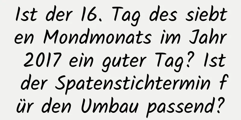 Ist der 16. Tag des siebten Mondmonats im Jahr 2017 ein guter Tag? Ist der Spatenstichtermin für den Umbau passend?