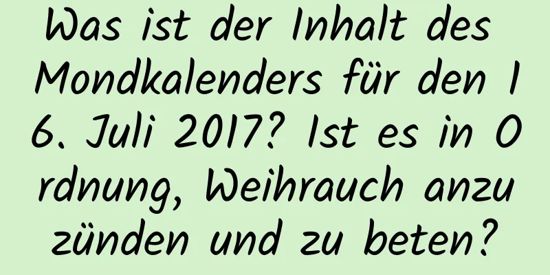 Was ist der Inhalt des Mondkalenders für den 16. Juli 2017? Ist es in Ordnung, Weihrauch anzuzünden und zu beten?