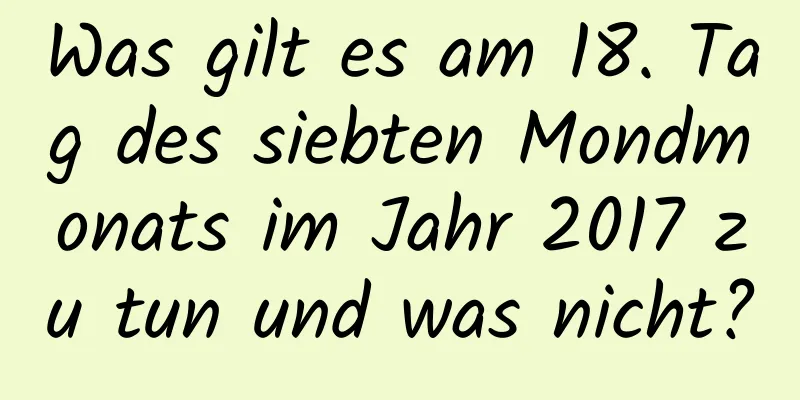 Was gilt es am 18. Tag des siebten Mondmonats im Jahr 2017 zu tun und was nicht?