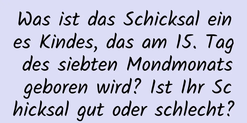 Was ist das Schicksal eines Kindes, das am 15. Tag des siebten Mondmonats geboren wird? Ist Ihr Schicksal gut oder schlecht?